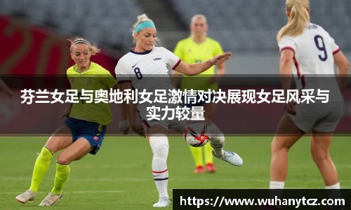 芬兰女足与奥地利女足激情对决展现女足风采与实力较量