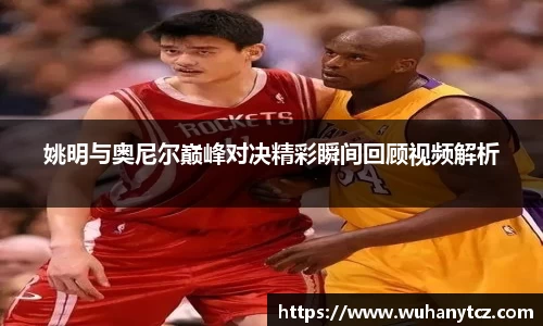 姚明与奥尼尔巅峰对决精彩瞬间回顾视频解析