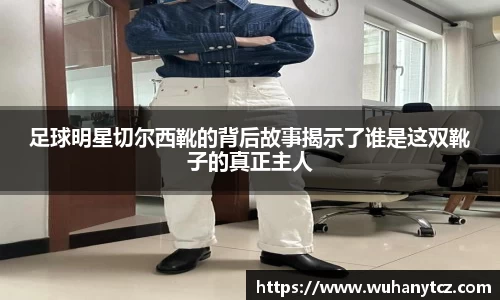 足球明星切尔西靴的背后故事揭示了谁是这双靴子的真正主人